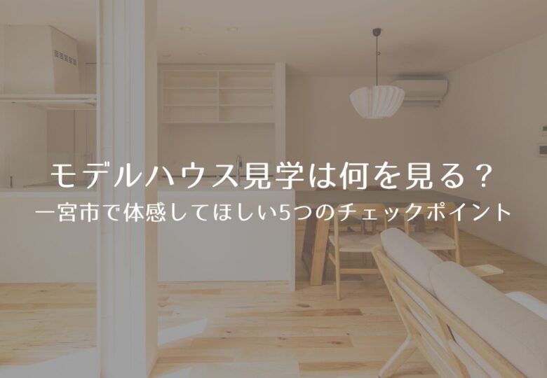 モデルハウス見学は何を見る？一宮市で体感してほしい5つのチェックポイント